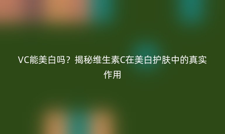 VC能美白嗎？揭秘維生素C在美白護(hù)膚中的真實(shí)作用