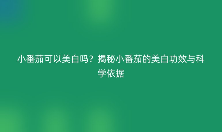 小番茄可以美白嗎？揭秘小番茄的美白功效與科學(xué)依據(jù)