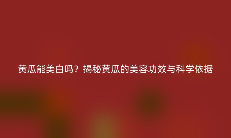 黃瓜能美白嗎？揭秘黃瓜的美容功效與科學(xué)依據(jù)