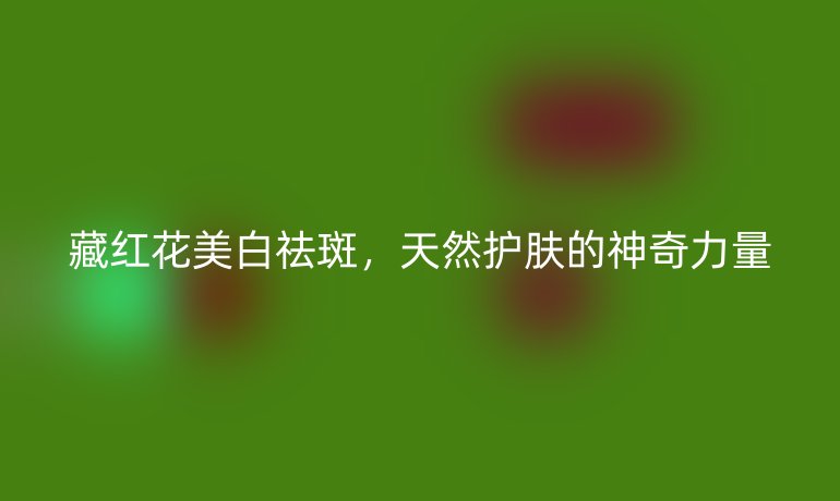 藏紅花美白祛斑，天然護(hù)膚的神奇力量