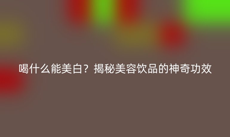 喝什么能美白？揭秘美容飲品的神奇功效