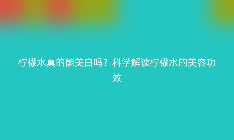 檸檬水真的能美白嗎？科學(xué)解讀檸檬水的美容功效