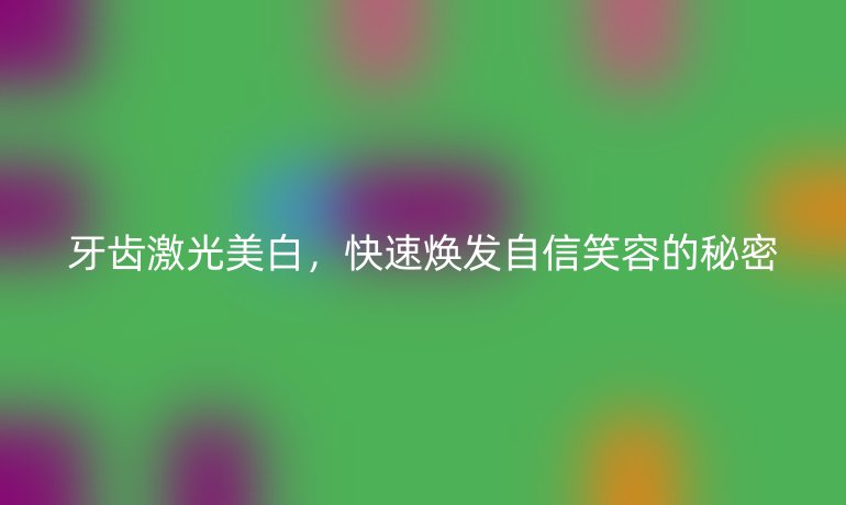 牙齒激光美白，快速煥發(fā)自信笑容的秘密
