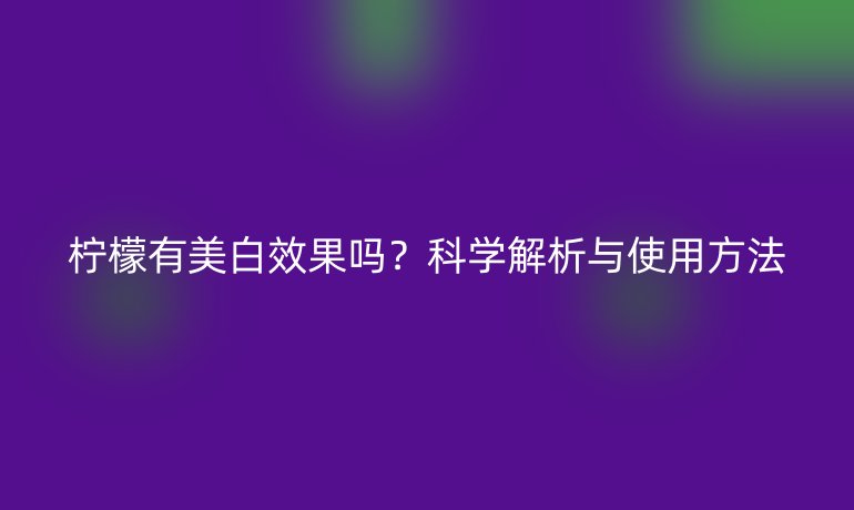 檸檬有美白效果嗎？科學(xué)解析與使用方法
