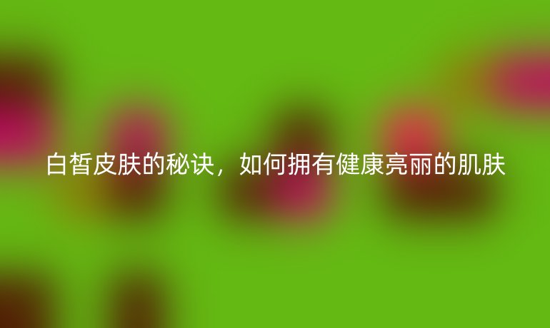 白皙皮膚的秘訣，如何擁有健康亮麗的肌膚