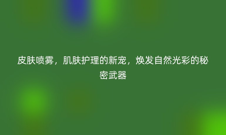 皮膚噴霧，肌膚護(hù)理的新寵，煥發(fā)自然光彩的秘密武器