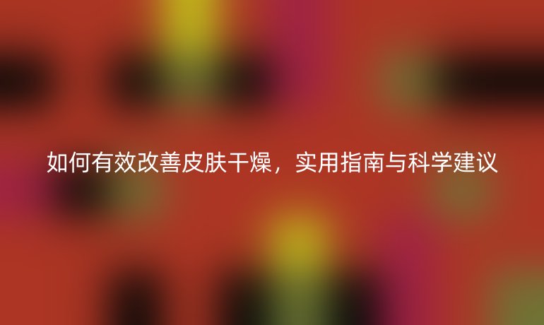 如何有效改善皮膚干燥，實用指南與科學(xué)建議