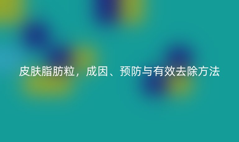 皮膚脂肪粒，成因、預(yù)防與有效去除方法