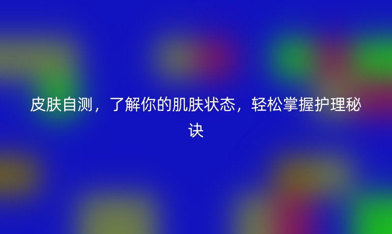 皮膚自測(cè)，了解你的肌膚狀態(tài)，輕松掌握護(hù)理秘訣