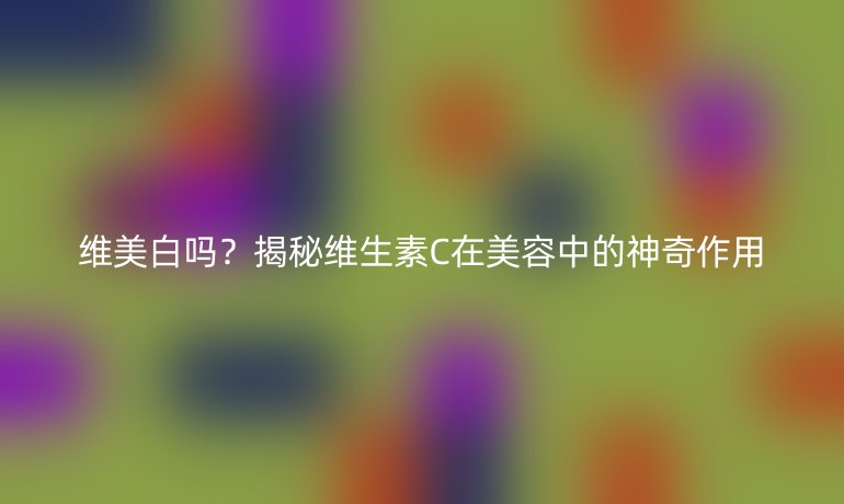 維美白嗎？揭秘維生素C在美容中的神奇作用
