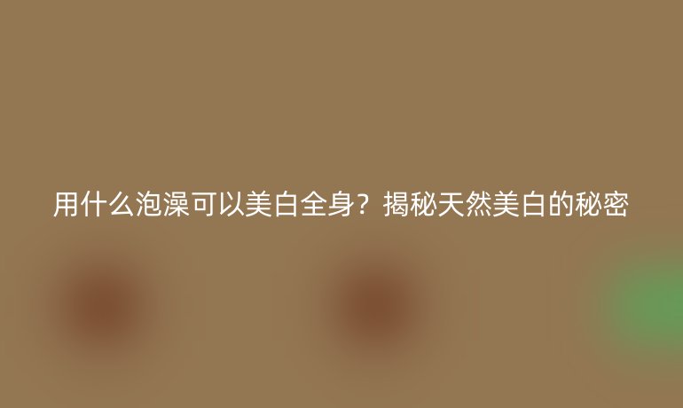 用什么泡澡可以美白全身？揭秘天然美白的秘密