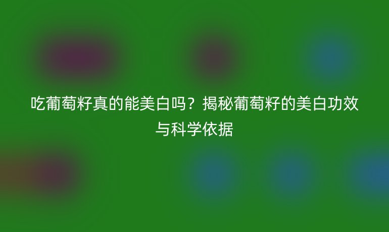 吃葡萄籽真的能美白嗎？揭秘葡萄籽的美白功效與科學(xué)依據(jù)