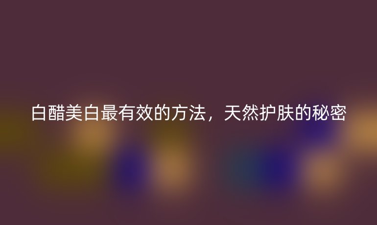 白醋美白最有效的方法，天然護(hù)膚的秘密