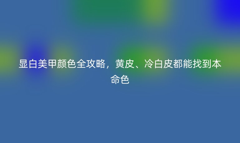 顯白美甲顏色全攻略，黃皮、冷白皮都能找到本命色