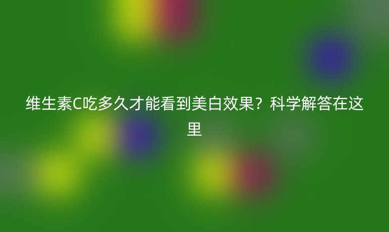 維生素C吃多久才能看到美白效果？科學(xué)解答在這里