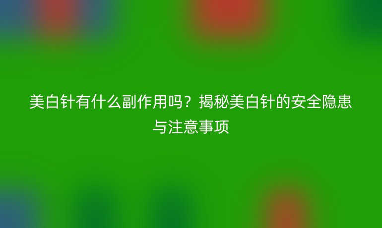 美白針有什么副作用嗎？揭秘美白針的安全隱患與注意事項