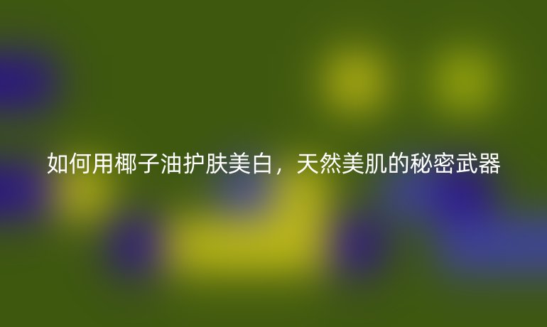如何用椰子油護(hù)膚美白，天然美肌的秘密武器