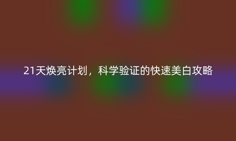 21天煥亮計(jì)劃，科學(xué)驗(yàn)證的快速美白攻略