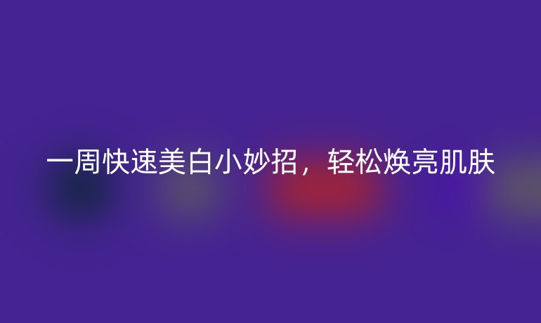 一周快速美白小妙招，輕松煥亮肌膚