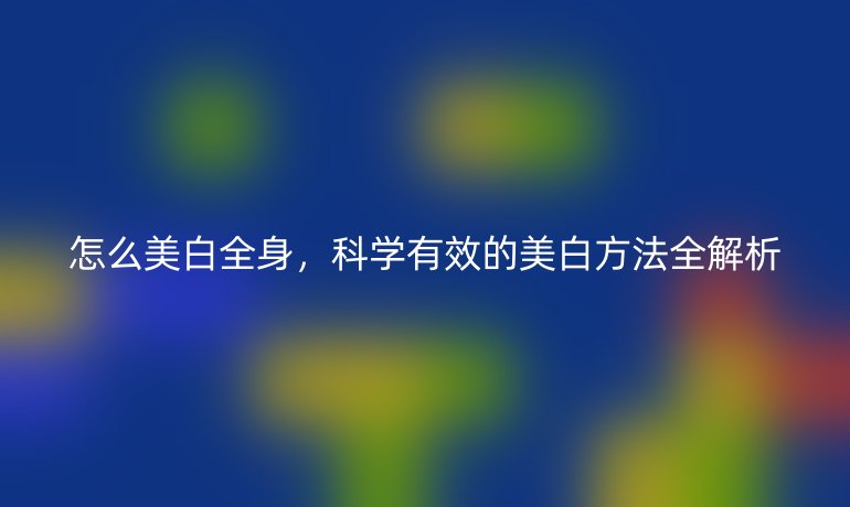 怎么美白全身，科學(xué)有效的美白方法全解析