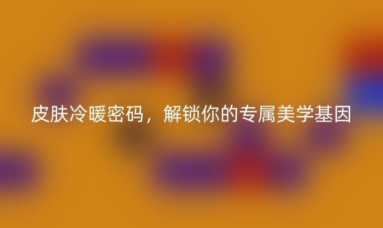 皮膚冷暖密碼，解鎖你的專屬美學(xué)基因