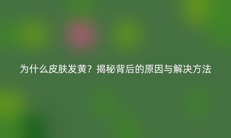 為什么皮膚發(fā)黃？揭秘背后的原因與解決方法