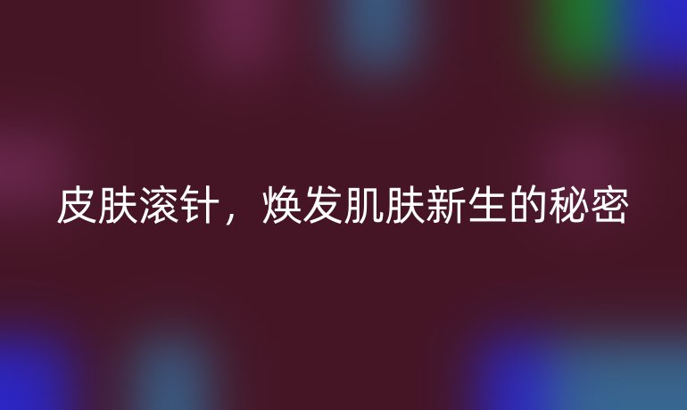 皮膚滾針，煥發(fā)肌膚新生的秘密