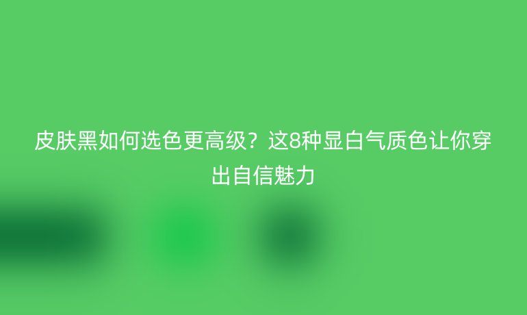 皮膚黑如何選色更高級？這8種顯白氣質(zhì)色讓你穿出自信魅力
