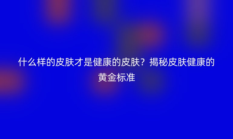 什么樣的皮膚才是健康的皮膚？揭秘皮膚健康的黃金標(biāo)準(zhǔn)