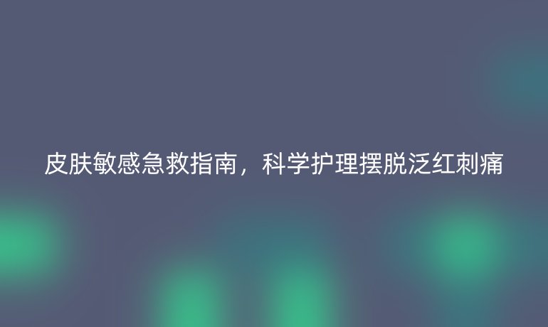 皮膚敏感急救指南，科學(xué)護理擺脫泛紅刺痛