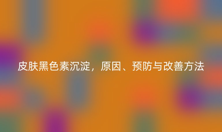 皮膚黑色素沉淀，原因、預(yù)防與改善方法