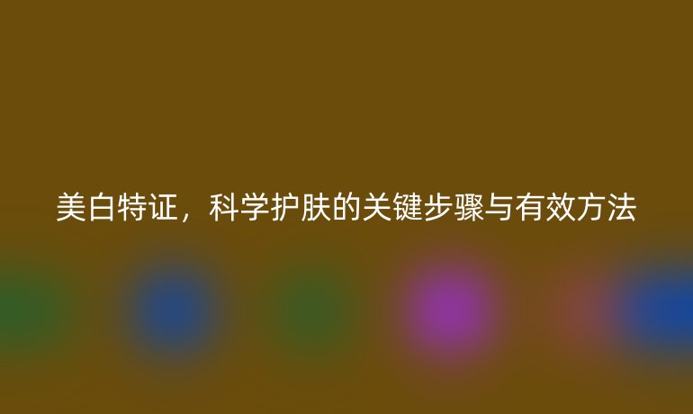 美白特證，科學護膚的關(guān)鍵步驟與有效方法