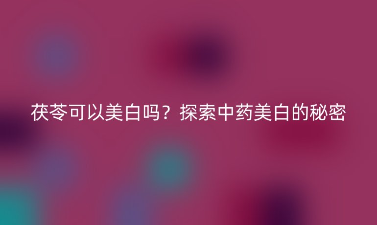 茯苓可以美白嗎？探索中藥美白的秘密