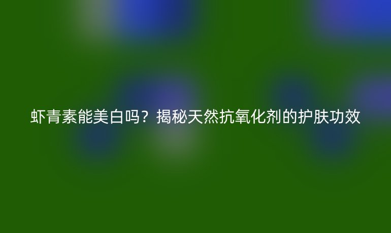 蝦青素能美白嗎？揭秘天然抗氧化劑的護膚功效