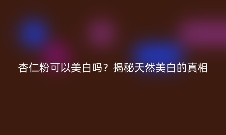 杏仁粉可以美白嗎？揭秘天然美白的真相