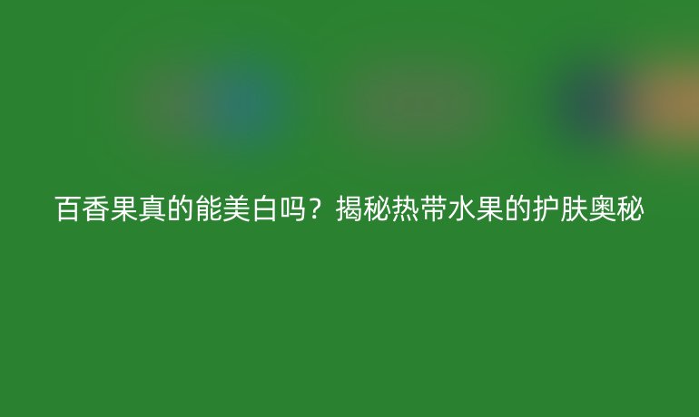 百香果真的能美白嗎？揭秘熱帶水果的護膚奧秘