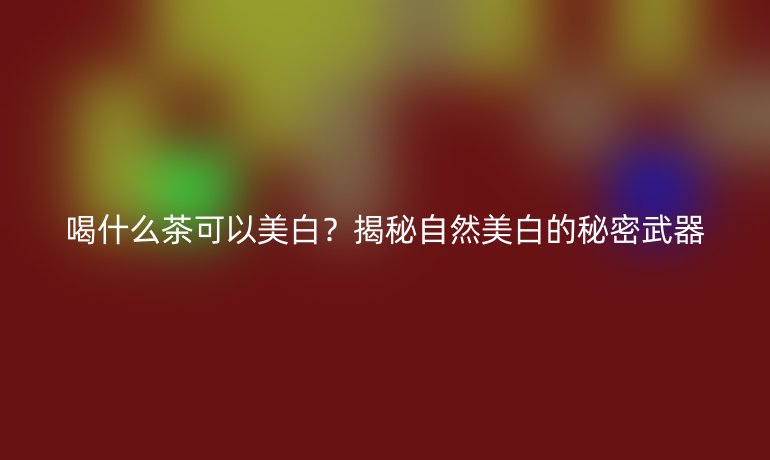 喝什么茶可以美白？揭秘自然美白的秘密武器