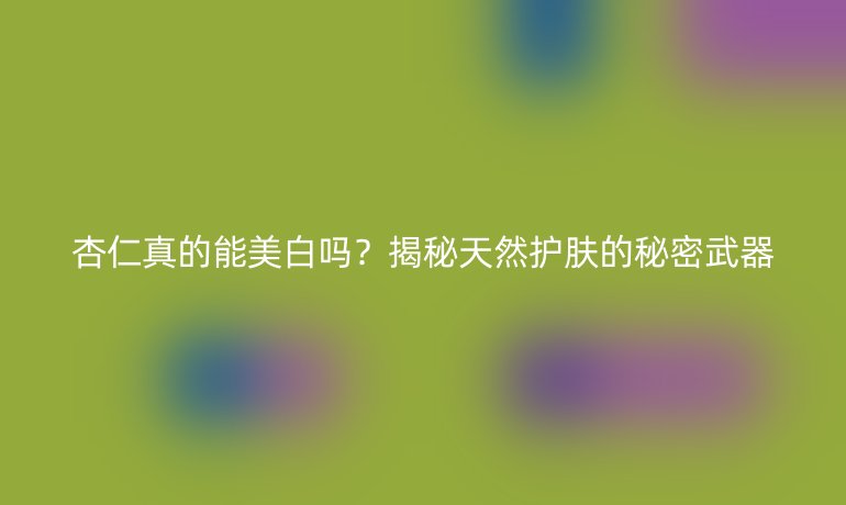 杏仁真的能美白嗎？揭秘天然護膚的秘密武器