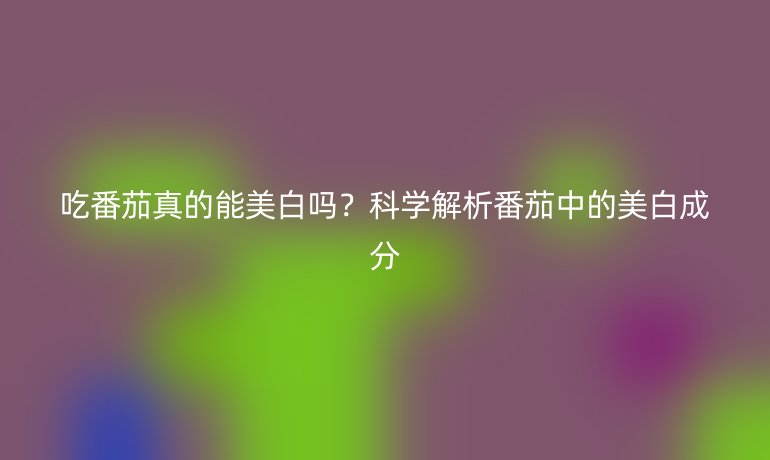 吃番茄真的能美白嗎？科學(xué)解析番茄中的美白成分