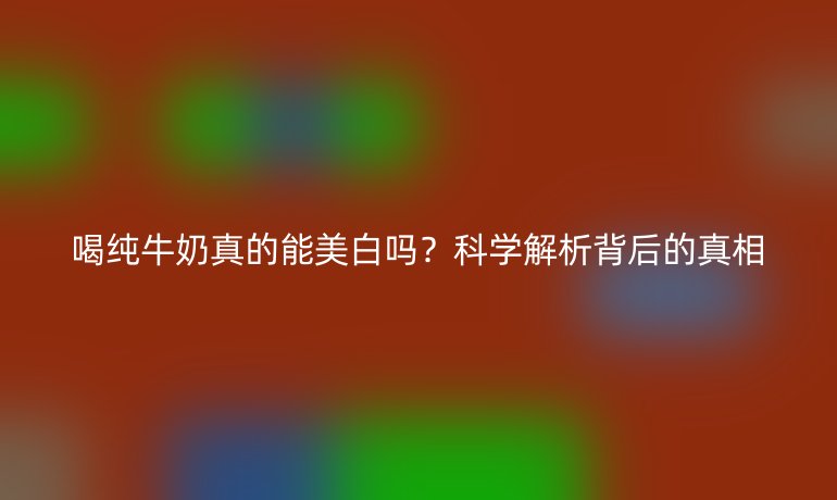 喝純牛奶真的能美白嗎？科學解析背后的真相