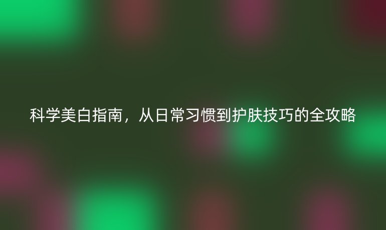 科學美白指南，從日常習慣到護膚技巧的全攻略