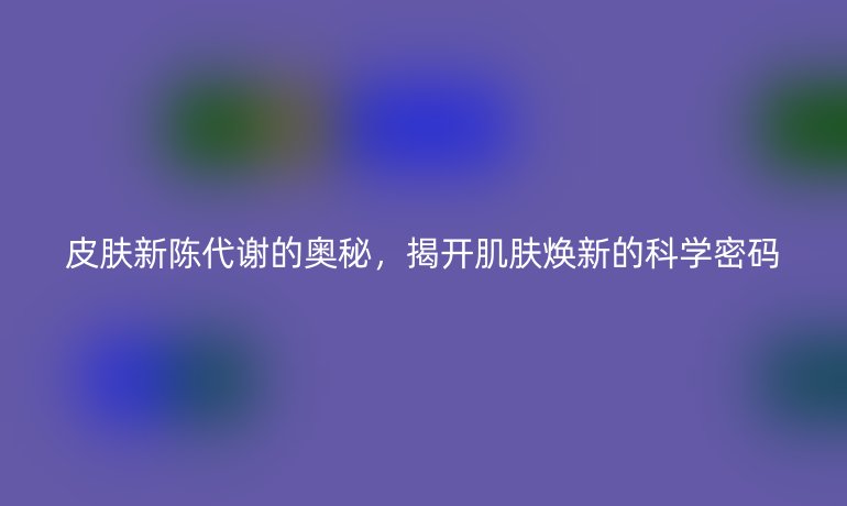 皮膚新陳代謝的奧秘，揭開(kāi)肌膚煥新的科學(xué)密碼