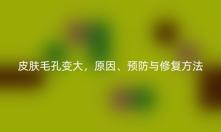 皮膚毛孔變大，原因、預(yù)防與修復(fù)方法