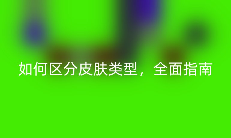 如何區(qū)分皮膚類型，全面指南