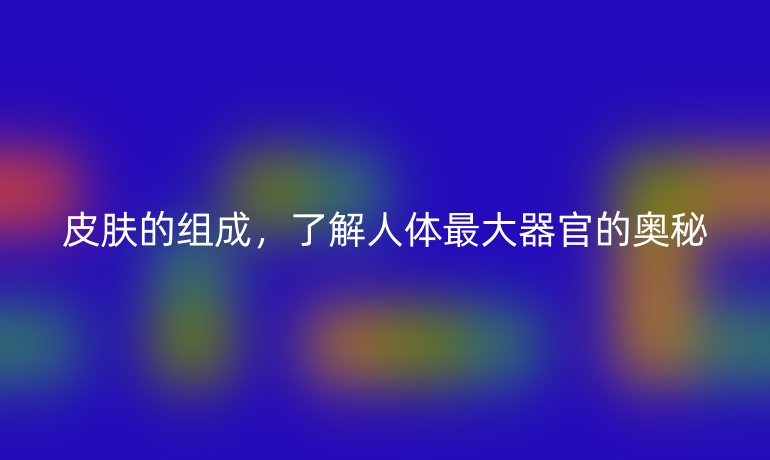 皮膚的組成，了解人體最大器官的奧秘