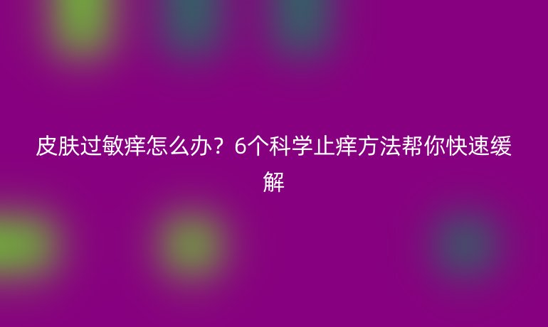 皮膚過(guò)敏癢怎么辦？6個(gè)科學(xué)止癢方法幫你快速緩解