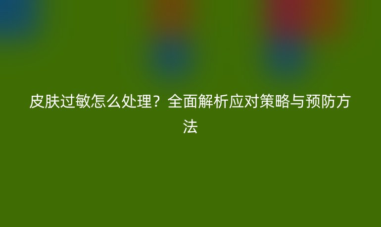 皮膚過敏怎么處理？全面解析應(yīng)對(duì)策略與預(yù)防方法
