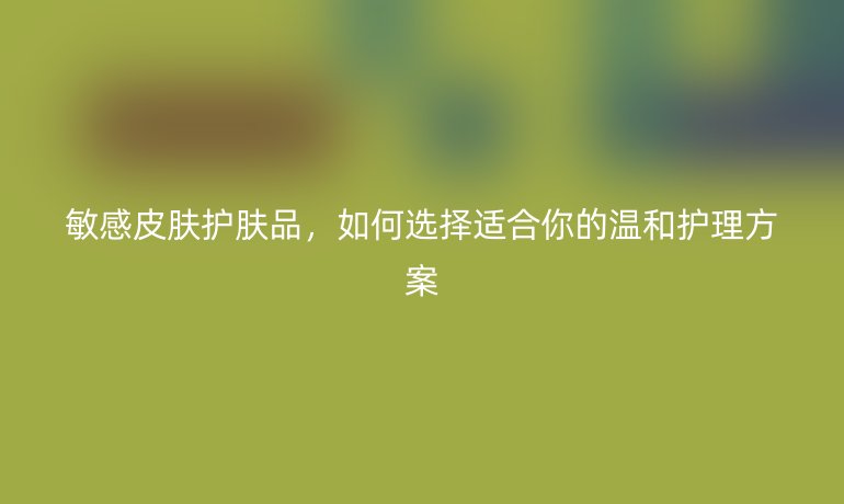 敏感皮膚護膚品，如何選擇適合你的溫和護理方案