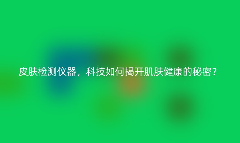 皮膚檢測(cè)儀器，科技如何揭開(kāi)肌膚健康的秘密？