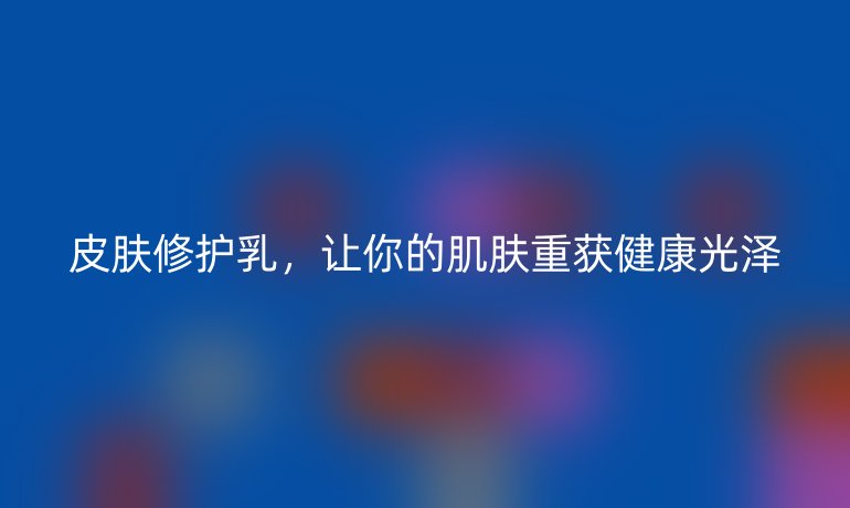 皮膚修護(hù)乳，讓你的肌膚重獲健康光澤